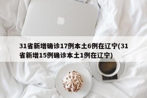 31省新增确诊17例本土6例在辽宁(31省新增15例确诊本土1例在辽宁)