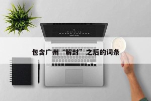 包含广州“解封”之后的词条 包含广州“解封”之后的词条