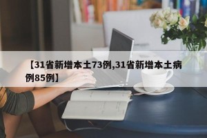 【31省新增本土73例,31省新增本土病例85例】 【31省新增本土73例,31省新增本土病例85例】