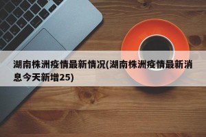 湖南株洲疫情最新情况(湖南株洲疫情最新消息今天新增25)