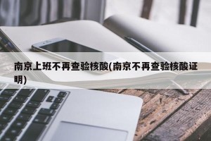 南京上班不再查验核酸(南京不再查验核酸证明)