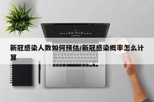 新冠感染人数如何预估/新冠感染概率怎么计算