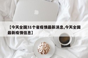【今天全国31个省疫情最新消息,今天全国最新疫情信息】