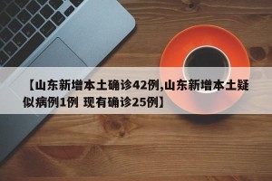 【山东新增本土确诊42例,山东新增本土疑似病例1例 现有确诊25例】