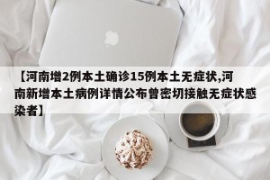【河南增2例本土确诊15例本土无症状,河南新增本土病例详情公布曾密切接触无症状感染者】