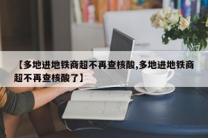 【多地进地铁商超不再查核酸,多地进地铁商超不再查核酸了】