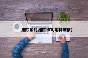 【浦东解封,浦东何时解除疫情】