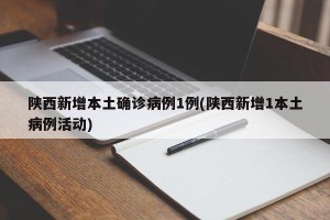 陕西新增本土确诊病例1例(陕西新增1本土病例活动)