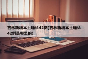 吉林新增本土确诊42例(吉林新增本土确诊42例是哪里的)