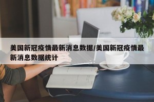 美国新冠疫情最新消息数据/美国新冠疫情最新消息数据统计