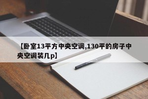 【卧室13平方中央空调,130平的房子中央空调装几p】
