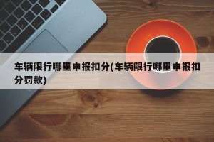 车辆限行哪里申报扣分(车辆限行哪里申报扣分罚款)