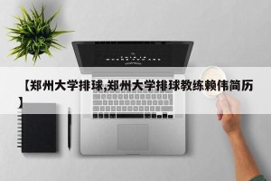 【郑州大学排球,郑州大学排球教练赖伟简历】