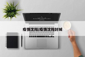 疫情沈阳/疫情沈阳封城
