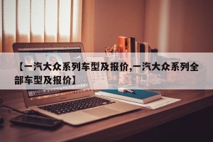 【一汽大众系列车型及报价,一汽大众系列全部车型及报价】