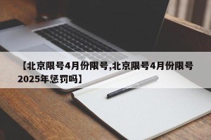 【北京限号4月份限号,北京限号4月份限号2025年惩罚吗】