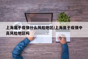 上海属于疫情什么风险地区/上海属于疫情中高风险地区吗 上海属于疫情什么风险地区/上海属于疫情中高风险地区吗
