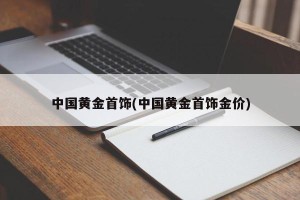中国黄金首饰(中国黄金首饰金价)