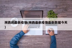 陕西的最新疫情(陕西最新疫情最新数据今天)