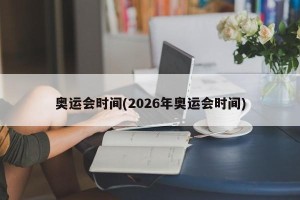 奥运会时间(2026年奥运会时间)
