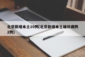 北京新增本土10例(北京新增本土确诊病例2例)