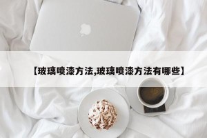 【玻璃喷漆方法,玻璃喷漆方法有哪些】