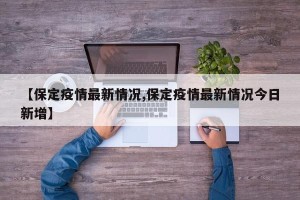 【保定疫情最新情况,保定疫情最新情况今日新增】