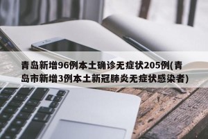 青岛新增96例本土确诊无症状205例(青岛市新增3例本土新冠肺炎无症状感染者)