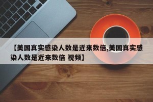 【美国真实感染人数是近来数倍,美国真实感染人数是近来数倍 视频】