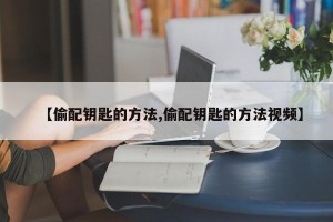 【偷配钥匙的方法,偷配钥匙的方法视频】