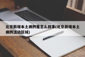 北京新增本土病例是怎么回事(北京新增本土病例活动区域)