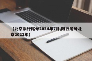【北京限行尾号2024年7月,限行尾号北京2021年】 【北京限行尾号2024年7月,限行尾号北京2021年】