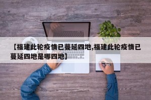 【福建此轮疫情已蔓延四地,福建此轮疫情已蔓延四地是哪四地】
