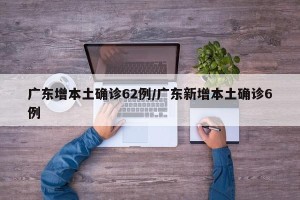 广东增本土确诊62例/广东新增本土确诊6例