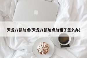 天龙八部加点(天龙八部加点加错了怎么办)
