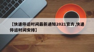 【快递停运时间最新通知2021官方,快递停运时间安排】