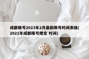 成都限号2023年2月最新限号时间表格(2021年成都限号规定 时间)