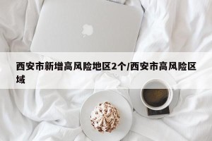 西安市新增高风险地区2个/西安市高风险区域 西安市新增高风险地区2个/西安市高风险区域