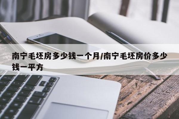 南宁毛坯房多少钱一个月/南宁毛坯房价多少钱一平方