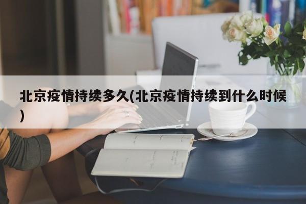 北京疫情持续多久(北京疫情持续到什么时候)