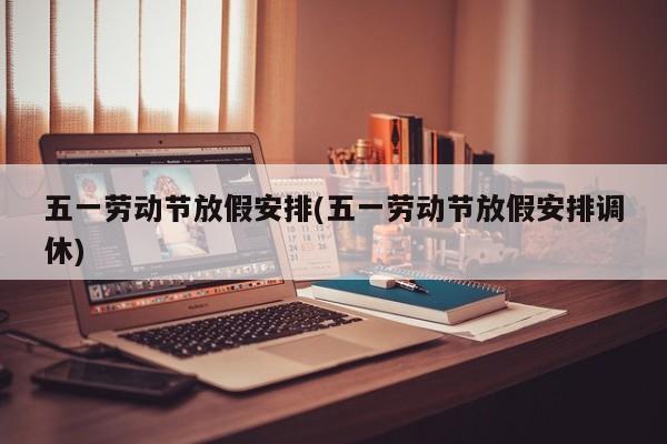 五一劳动节放假安排(五一劳动节放假安排调休)