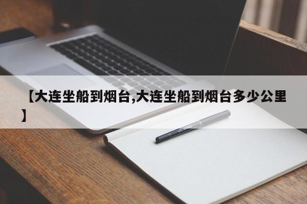 【大连坐船到烟台,大连坐船到烟台多少公里】