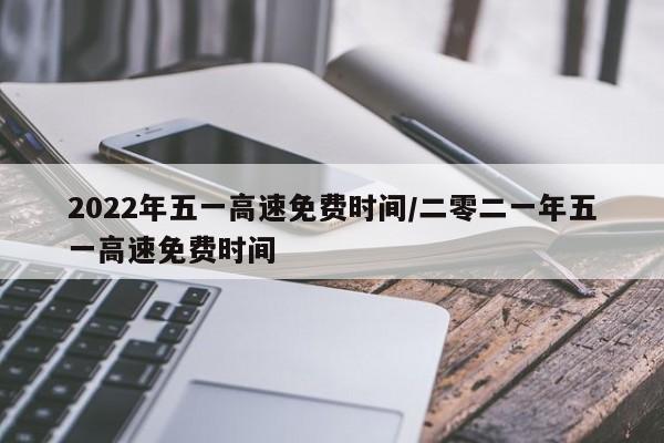 2022年五一高速免费时间/二零二一年五一高速免费时间
