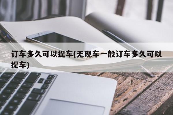 订车多久可以提车(无现车一般订车多久可以提车)