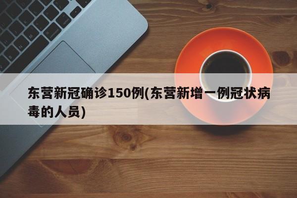 东营新冠确诊150例(东营新增一例冠状病毒的人员)