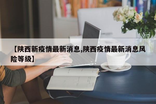 【陕西新疫情最新消息,陕西疫情最新消息风险等级】