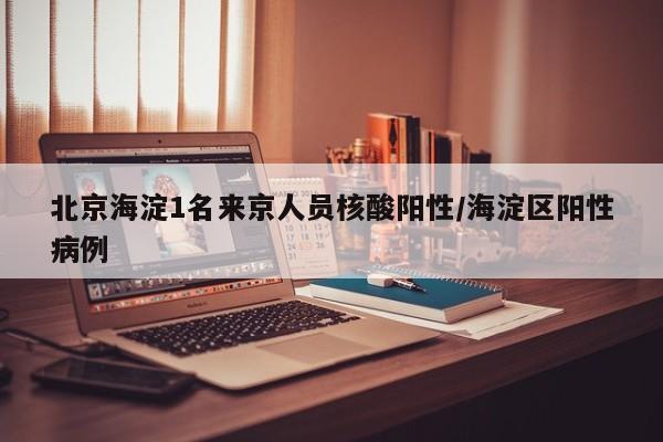 北京海淀1名来京人员核酸阳性/海淀区阳性病例