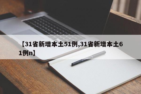 【31省新增本土51例,31省新增本土61例n】