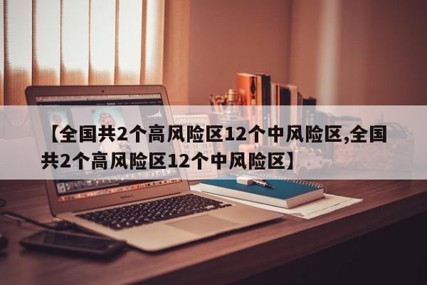 【全国共2个高风险区12个中风险区,全国共2个高风险区12个中风险区】