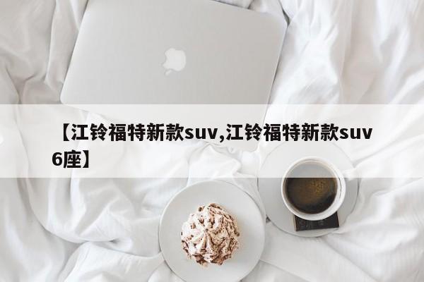 【江铃福特新款suv,江铃福特新款suv6座】